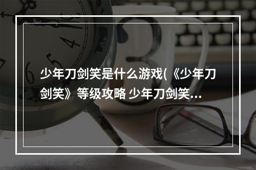 少年刀剑笑是什么游戏(《少年刀剑笑》等级攻略 少年刀剑笑 )