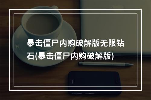 暴击僵尸内购破解版无限钻石(暴击僵尸内购破解版)