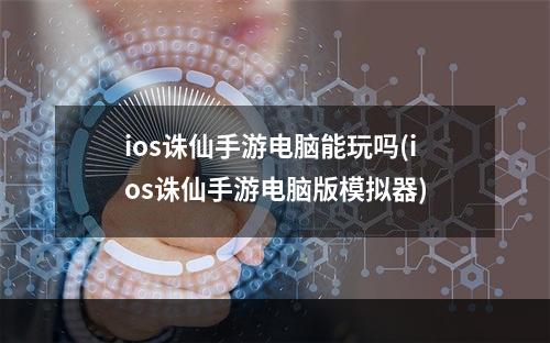 ios诛仙手游电脑能玩吗(ios诛仙手游电脑版模拟器)