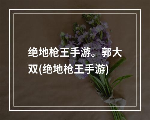 绝地枪王手游。郭大双(绝地枪王手游)