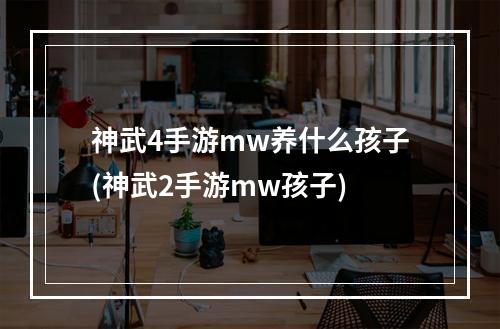 神武4手游mw养什么孩子(神武2手游mw孩子)