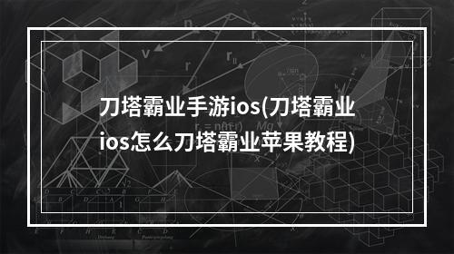 刀塔霸业手游ios(刀塔霸业ios怎么刀塔霸业苹果教程)