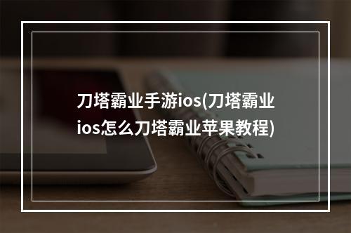 刀塔霸业手游ios(刀塔霸业ios怎么刀塔霸业苹果教程)