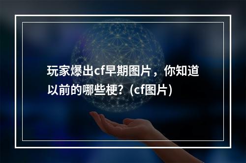 玩家爆出cf早期图片，你知道以前的哪些梗？(cf图片)