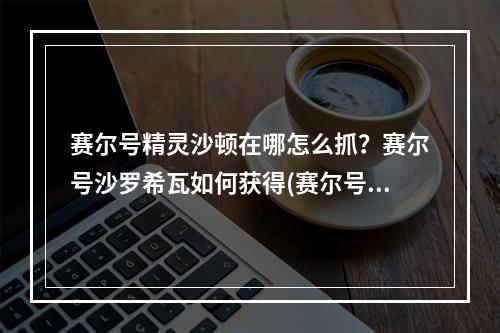 赛尔号精灵沙顿在哪怎么抓？赛尔号沙罗希瓦如何获得(赛尔号沙顿在哪)