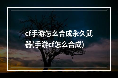 cf手游怎么合成永久武器(手游cf怎么合成)