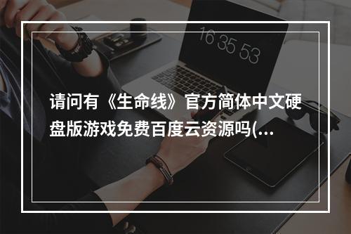 请问有《生命线》官方简体中文硬盘版游戏免费百度云资源吗(硬盘游戏下载)