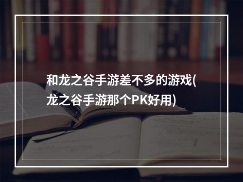 和龙之谷手游差不多的游戏(龙之谷手游那个PK好用)