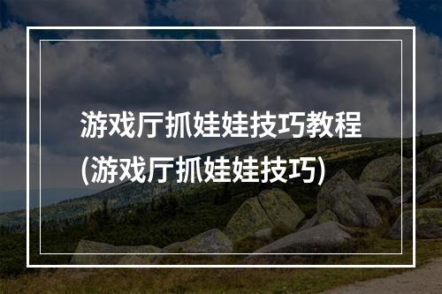 游戏厅抓娃娃技巧教程(游戏厅抓娃娃技巧)