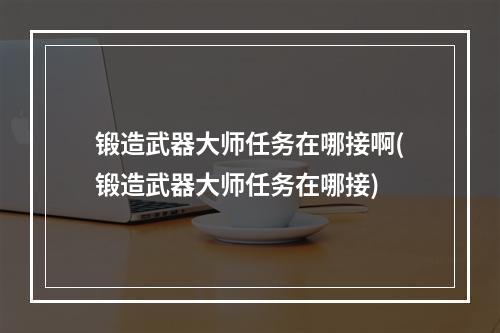 锻造武器大师任务在哪接啊(锻造武器大师任务在哪接)