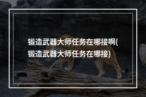 锻造武器大师任务在哪接啊(锻造武器大师任务在哪接)