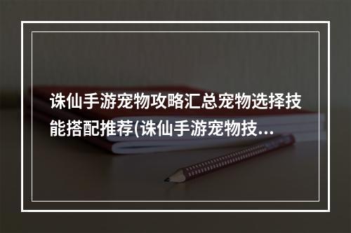 诛仙手游宠物攻略汇总宠物选择技能搭配推荐(诛仙手游宠物技能一览)