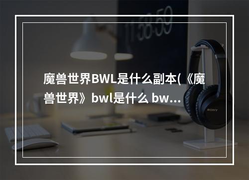 魔兽世界BWL是什么副本(《魔兽世界》bwl是什么 bwl副本内容介绍 )