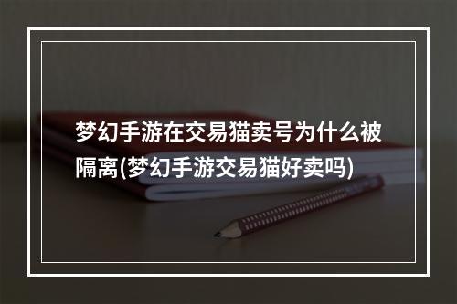 梦幻手游在交易猫卖号为什么被隔离(梦幻手游交易猫好卖吗)