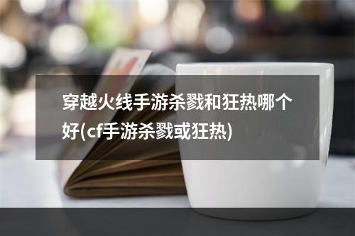 穿越火线手游杀戮和狂热哪个好(cf手游杀戮或狂热)