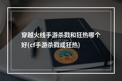 穿越火线手游杀戮和狂热哪个好(cf手游杀戮或狂热)