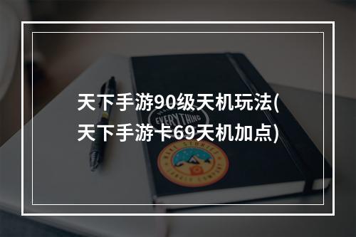 天下手游90级天机玩法(天下手游卡69天机加点)