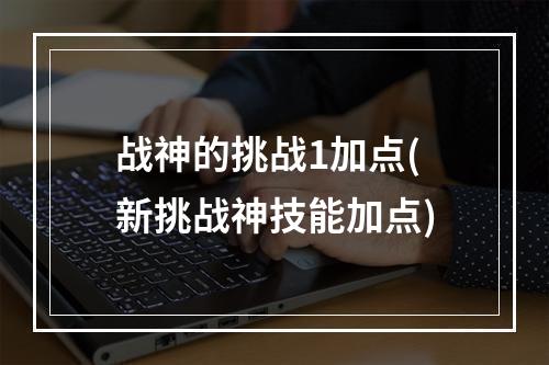 战神的挑战1加点(新挑战神技能加点)