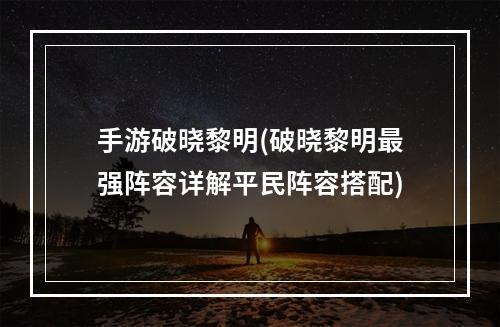 手游破晓黎明(破晓黎明最强阵容详解平民阵容搭配)