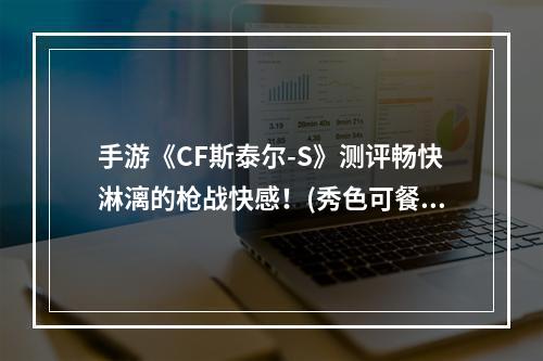 手游《CF斯泰尔-S》测评畅快淋漓的枪战快感！(秀色可餐的手游《CF斯泰尔-S》如此好玩竟然还能颜控！)