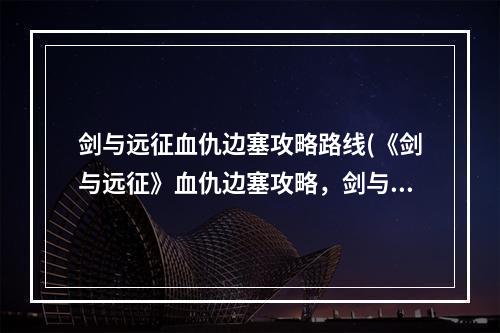 剑与远征血仇边塞攻略路线(《剑与远征》血仇边塞攻略，剑与远征奇景探险血仇边塞)