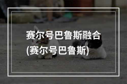 赛尔号巴鲁斯融合(赛尔号巴鲁斯)