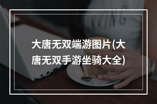 大唐无双端游图片(大唐无双手游坐骑大全)