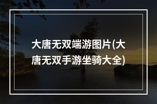 大唐无双端游图片(大唐无双手游坐骑大全)