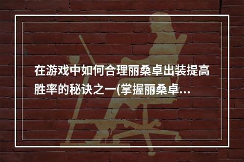 在游戏中如何合理丽桑卓出装提高胜率的秘诀之一(掌握丽桑卓技能无往不胜)