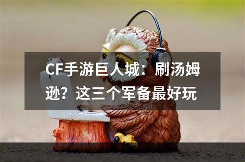 CF手游巨人城：刷汤姆逊？这三个军备最好玩