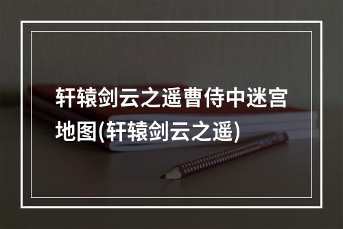 轩辕剑云之遥曹侍中迷宫地图(轩辕剑云之遥)