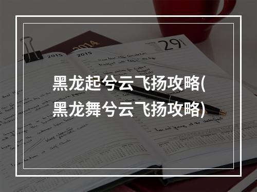 黑龙起兮云飞扬攻略(黑龙舞兮云飞扬攻略)