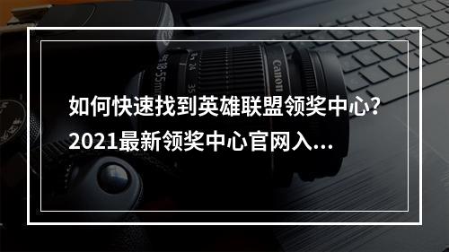 如何快速找到英雄联盟领奖中心？2021最新领奖中心官网入口教程详情请看！勇士们必看！领奖中心打通捷径攻略