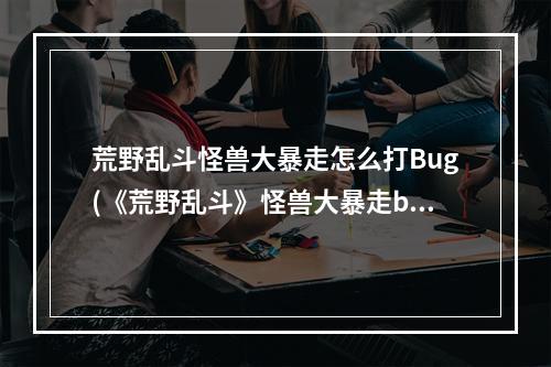 荒野乱斗怪兽大暴走怎么打Bug(《荒野乱斗》怪兽大暴走bug触发方法 怪兽大暴走bug)