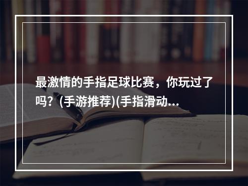 最激情的手指足球比赛，你玩过了吗？(手游推荐)(手指滑动，足球飞舞，这款手游让你欲罢不能(游戏评测))