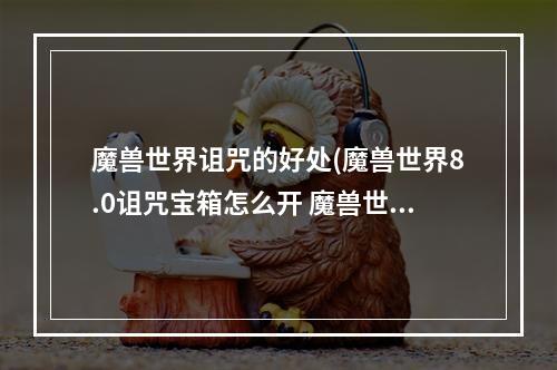 魔兽世界诅咒的好处(魔兽世界8.0诅咒宝箱怎么开 魔兽世界8.0诅咒宝箱破解)