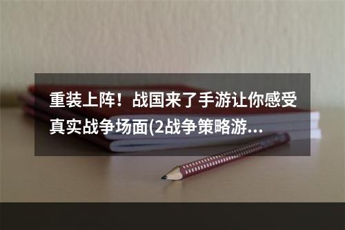 重装上阵！战国来了手游让你感受真实战争场面(2战争策略游戏推荐战国来了手游)(战争策略游戏推荐战国来了手游))