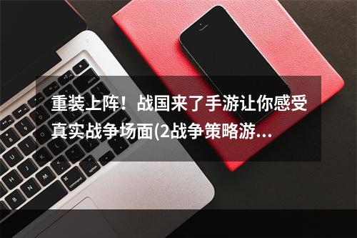 重装上阵！战国来了手游让你感受真实战争场面(2战争策略游戏推荐战国来了手游)(战争策略游戏推荐战国来了手游))