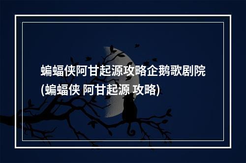 蝙蝠侠阿甘起源攻略企鹅歌剧院(蝙蝠侠 阿甘起源 攻略)