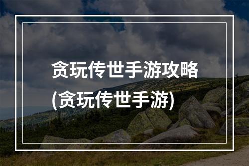 贪玩传世手游攻略(贪玩传世手游)