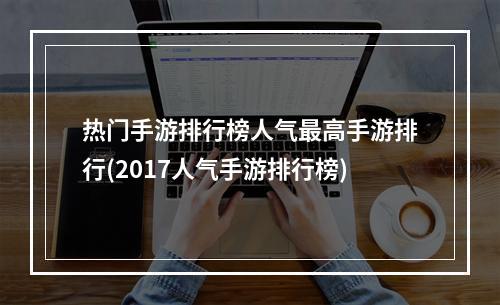 热门手游排行榜人气最高手游排行(2017人气手游排行榜)