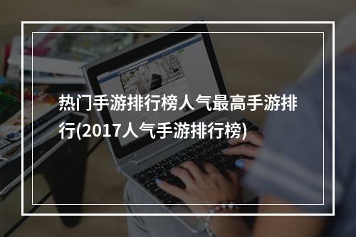 热门手游排行榜人气最高手游排行(2017人气手游排行榜)