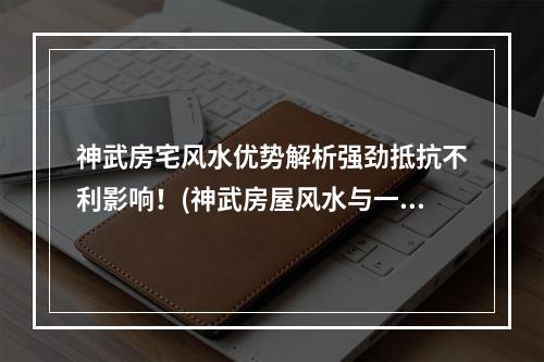 神武房宅风水优势解析强劲抵抗不利影响！(神武房屋风水与一般房屋有何不同？）