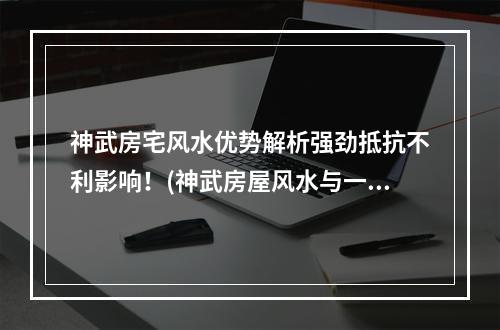 神武房宅风水优势解析强劲抵抗不利影响！(神武房屋风水与一般房屋有何不同？）