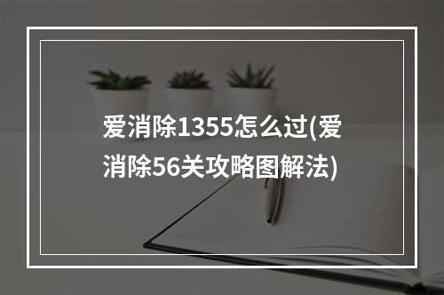 爱消除1355怎么过(爱消除56关攻略图解法)