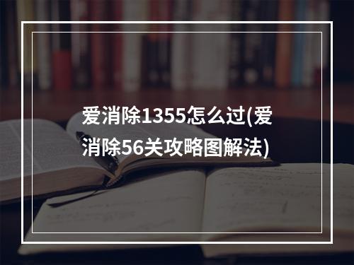 爱消除1355怎么过(爱消除56关攻略图解法)