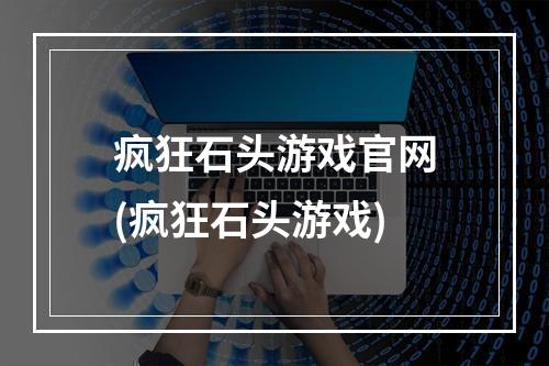 疯狂石头游戏官网(疯狂石头游戏)