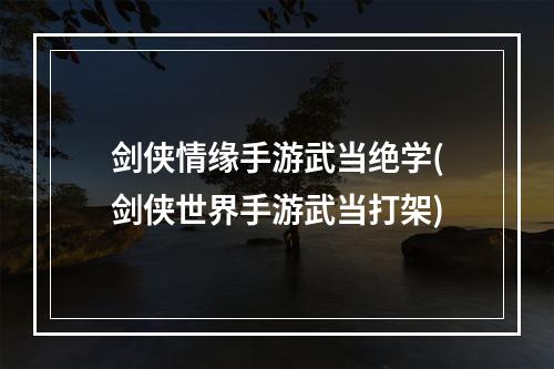 剑侠情缘手游武当绝学(剑侠世界手游武当打架)