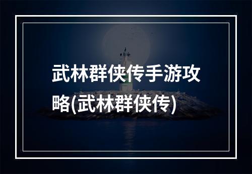 武林群侠传手游攻略(武林群侠传)