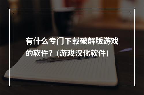 有什么专门下载破解版游戏的软件？(游戏汉化软件)